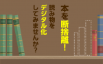 本を断捨離！読み物をデジタル化してみませんか？